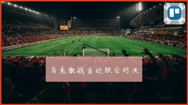 马竞激战吉达联合对决