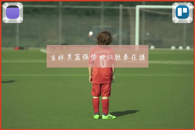 吉林男篮强势回归胜券在握
