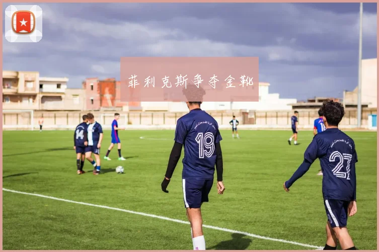 菲利克斯争夺金靴
