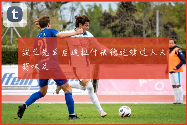 波兰先丢后追拉什福德连续过人火药味足