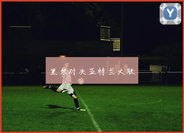 里尔对决亚特兰大联