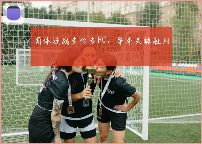 葡体迎战多伦多FC，争夺关键胜利