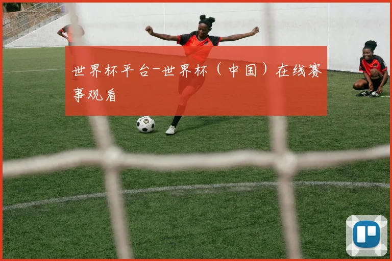 世界杯平台-世界杯（中国）在线赛事观看
