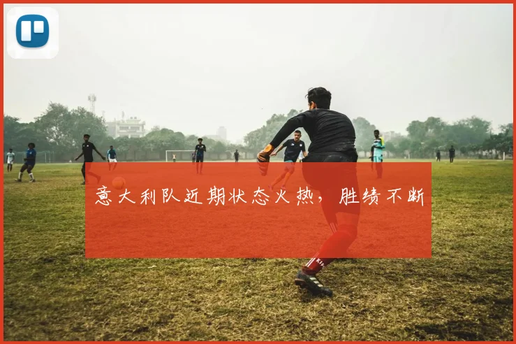 意大利队近期状态火热，胜绩不断