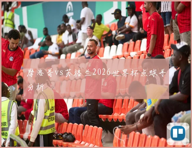 摩洛哥vs苏格兰2026世界杯点球手分析
