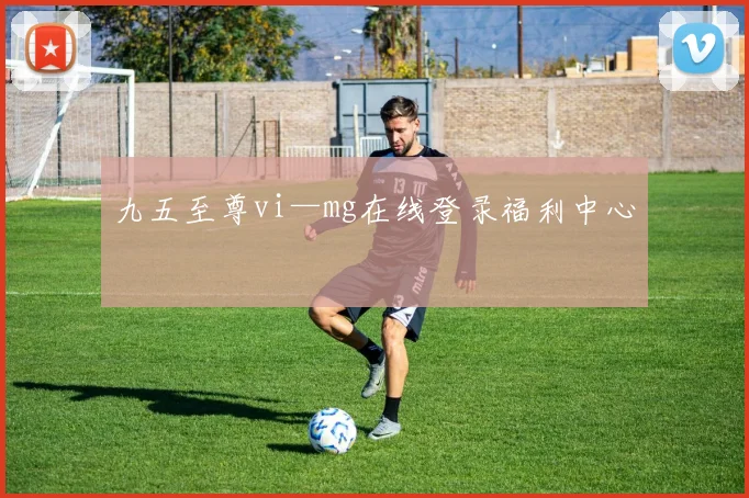 九五至尊vi—mg在线登录福利中心