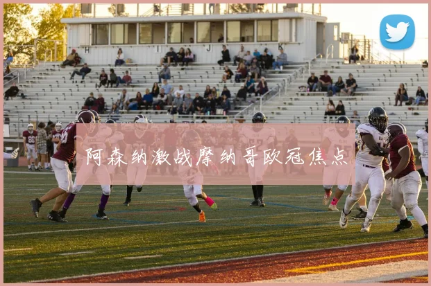阿森纳激战摩纳哥欧冠焦点
