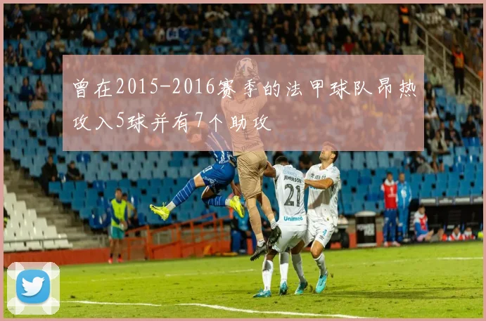 曾在2015-2016赛季的法甲球队昂热攻入5球并有7个助攻