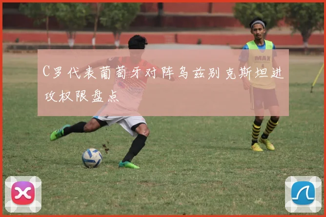 C罗代表葡萄牙对阵乌兹别克斯坦进攻权限盘点