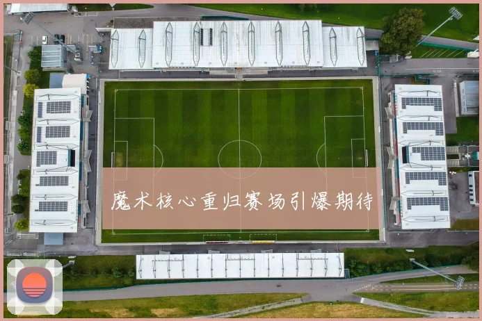 魔术核心重归赛场引爆期待