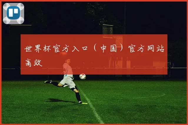 世界杯官方入口（中国）官方网站高效