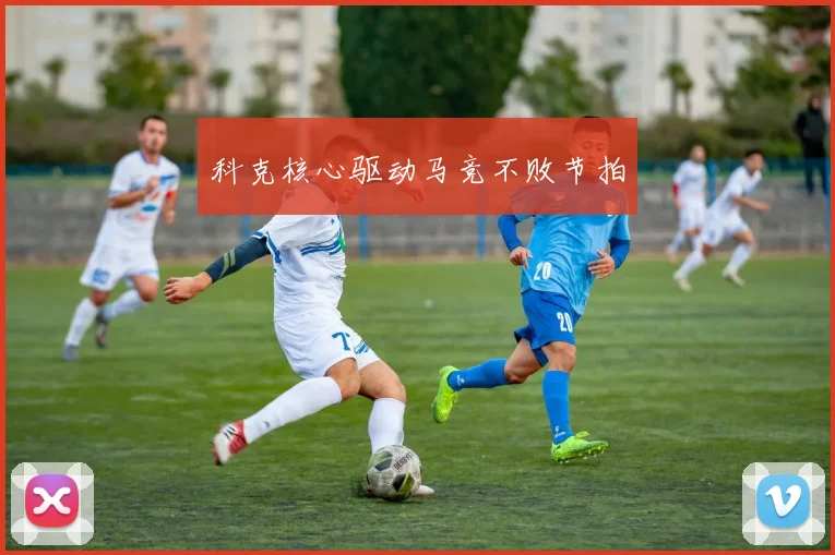 科克核心驱动马竞不败节拍