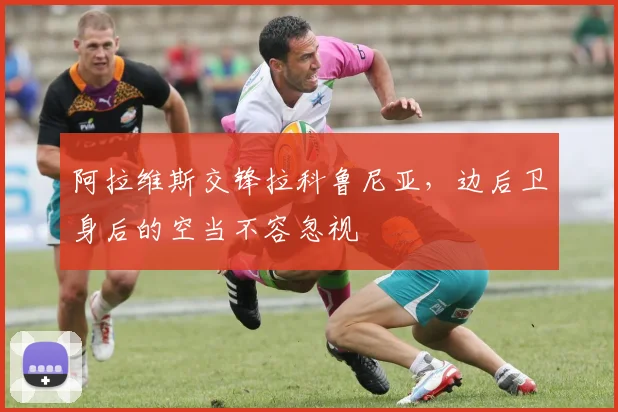 阿拉维斯交锋拉科鲁尼亚,边后卫身后的空当不容忽视