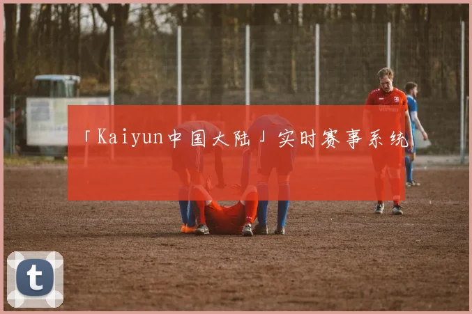「Kaiyun中国大陆」实时赛事系统