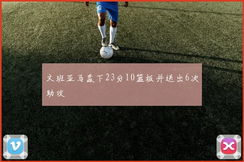 文班亚马轰下23分10篮板并送出6次助攻