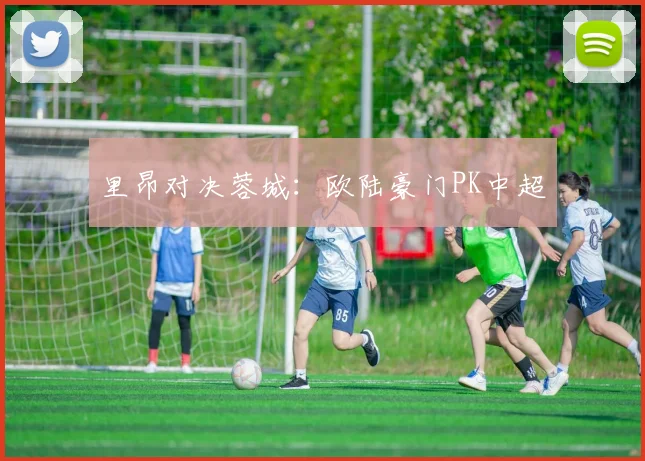 里昂对决蓉城：欧陆豪门PK中超