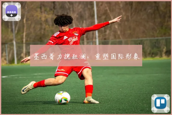 墨西哥力挽狂澜，重塑国际形象