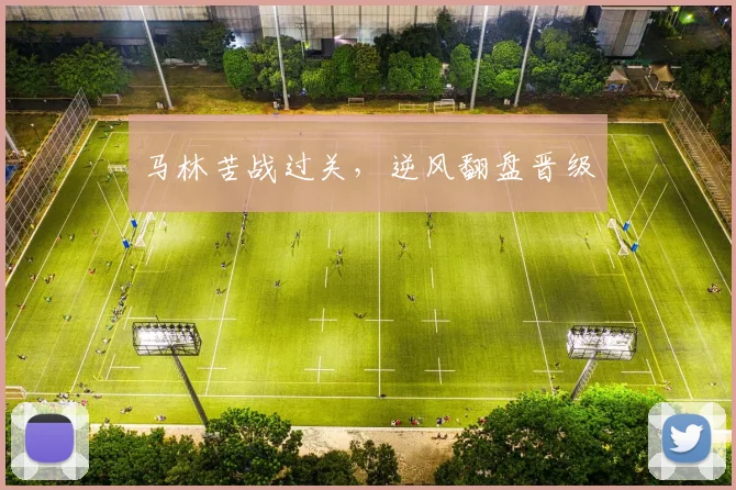 马林苦战过关，逆风翻盘晋级
