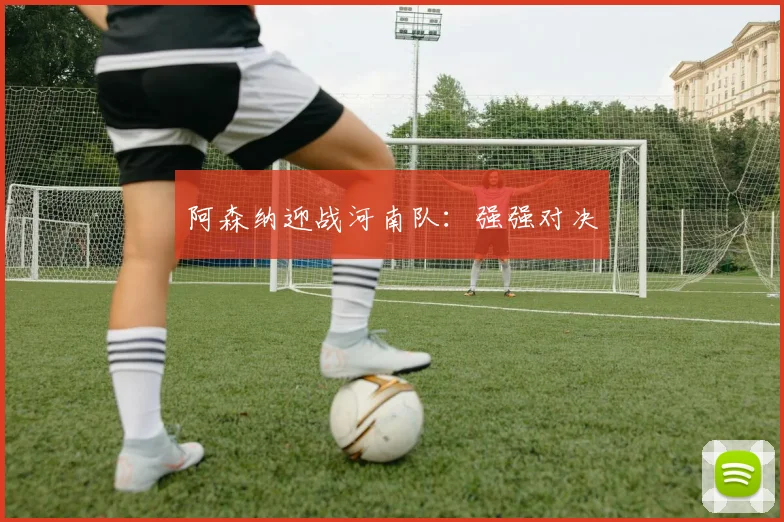 阿森纳迎战河南队：强强对决