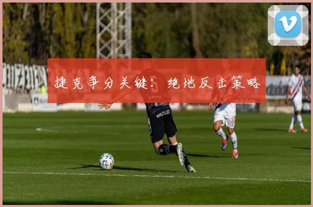 捷克争分关键：绝地反击策略