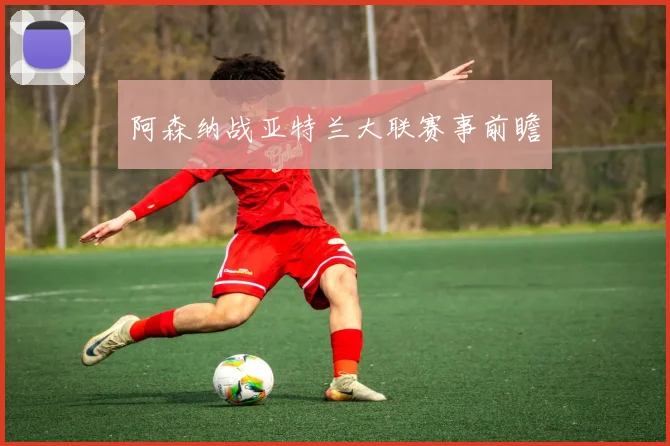阿森纳战亚特兰大联赛事前瞻
