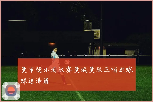 曼市德比淘汰赛曼城曼联压哨进球球迷沸腾