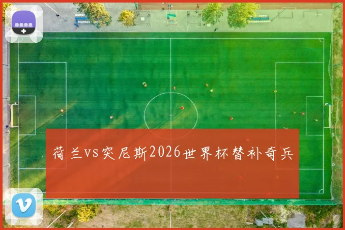 荷兰vs突尼斯2026世界杯替补奇兵