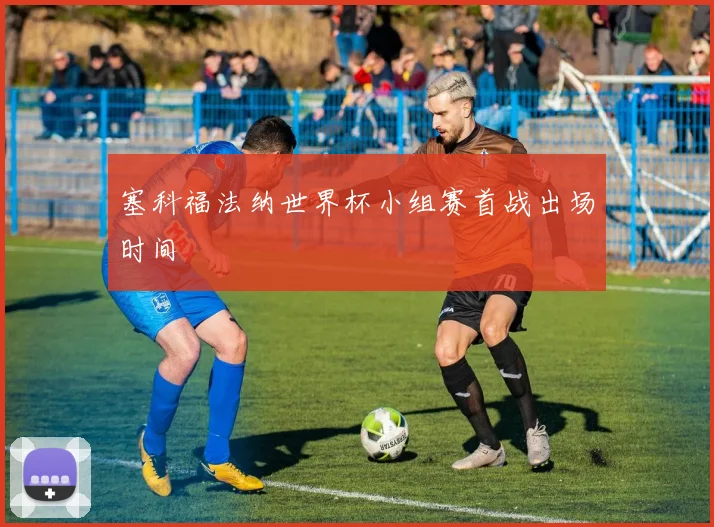 塞科福法纳世界杯小组赛首战出场时间