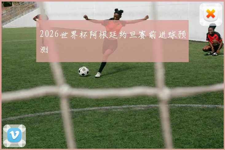 2026世界杯阿根廷约旦赛前进球预测