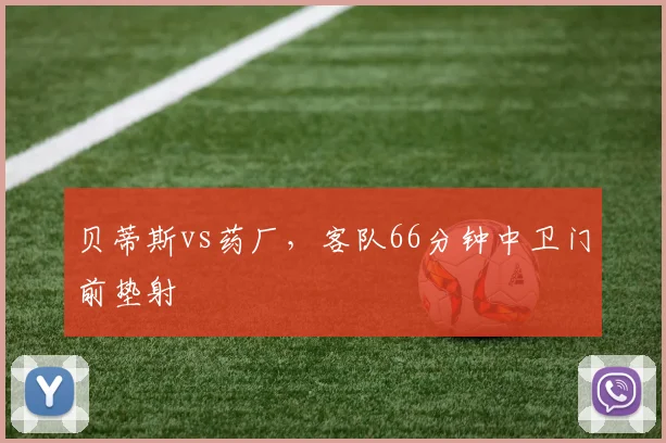 贝蒂斯vs药厂,客队66分钟中卫门前垫射