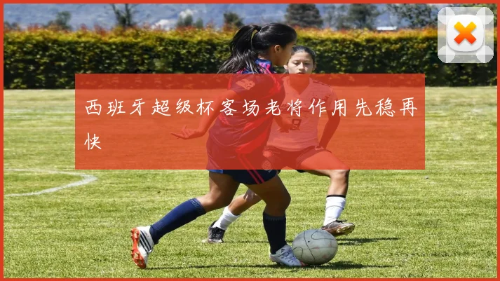西班牙超级杯客场老将作用先稳再快