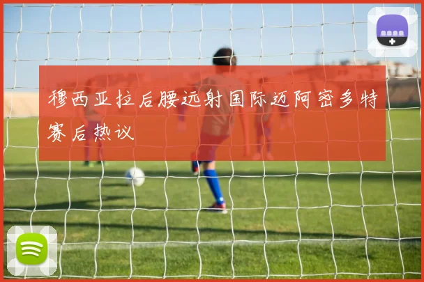 穆西亚拉后腰远射国际迈阿密多特赛后热议