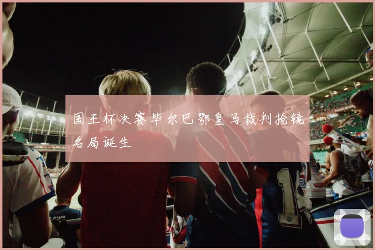 国王杯决赛毕尔巴鄂皇马裁判抢镜名局诞生
