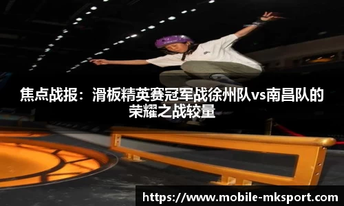 焦点战报：滑板精英赛冠军战徐州队vs南昌队的荣耀之战较量