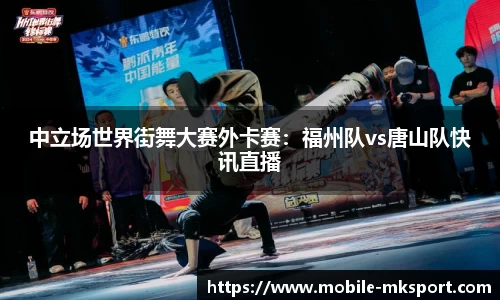 中立场世界街舞大赛外卡赛：福州队vs唐山队快讯直播