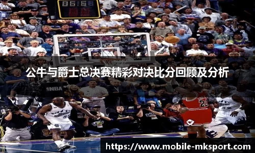 公牛与爵士总决赛精彩对决比分回顾及分析