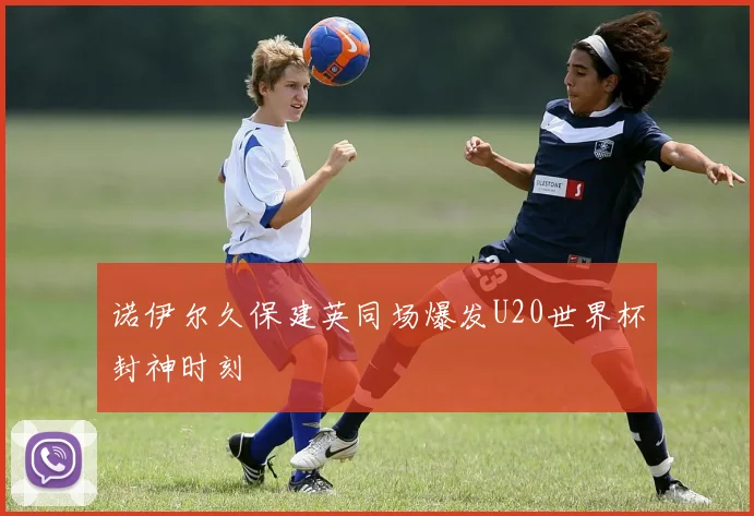 诺伊尔久保建英同场爆发U20世界杯封神时刻