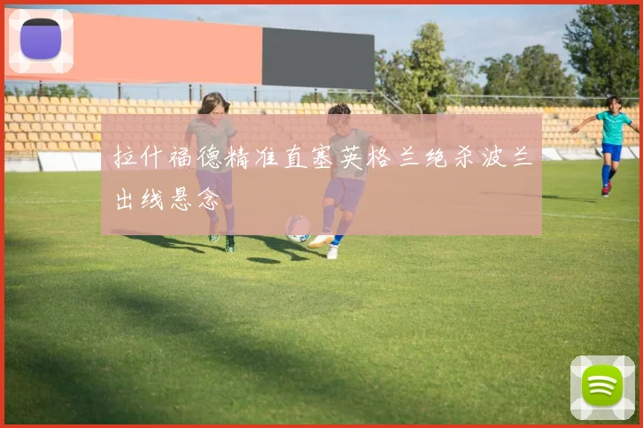 拉什福德精准直塞英格兰绝杀波兰出线悬念