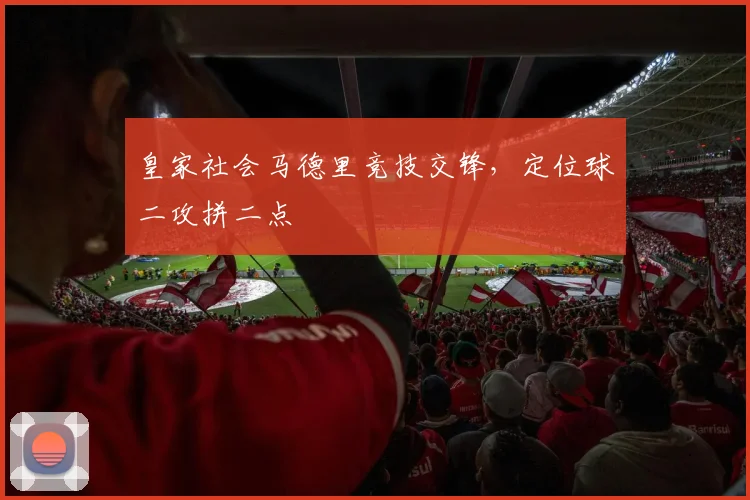 皇家社会马德里竞技交锋，定位球二攻拼二点