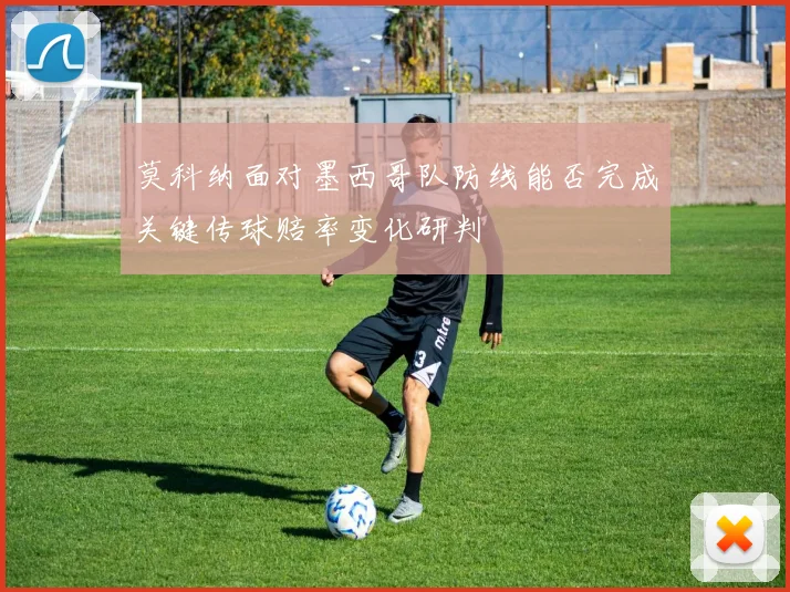 莫科纳面对墨西哥队防线能否完成关键传球赔率变化研判