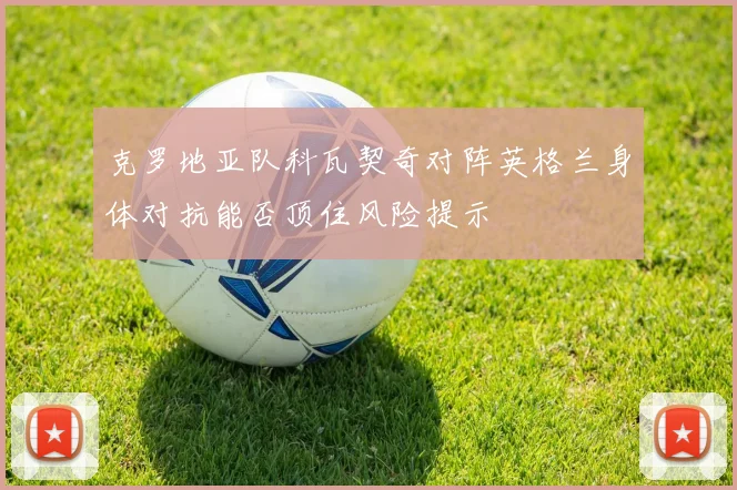 克罗地亚队科瓦契奇对阵英格兰身体对抗能否顶住风险提示