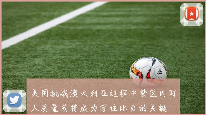 美国挑战澳大利亚过程中禁区内盯人质量或将成为守住比分的关键