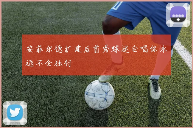 安菲尔德扩建后首秀球迷合唱你永远不会独行