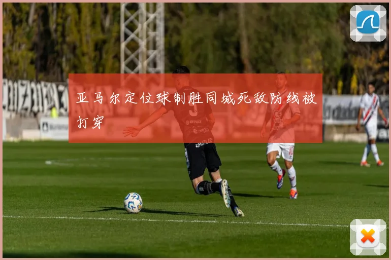 亚马尔定位球制胜同城死敌防线被打穿