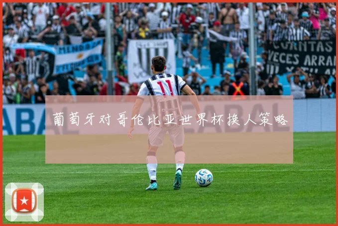 葡萄牙对哥伦比亚世界杯换人策略