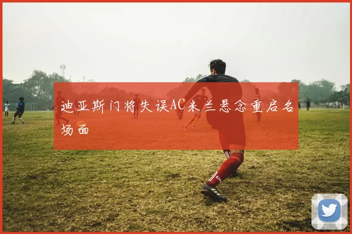 迪亚斯门将失误AC米兰悬念重启名场面