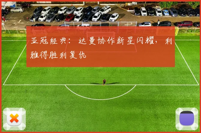 亚冠经典：达曼协作新星闪耀，利雅得胜利复仇