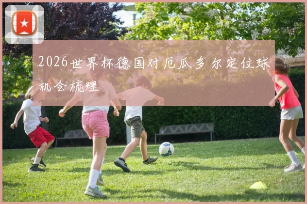 2026世界杯德国对厄瓜多尔定位球机会梳理