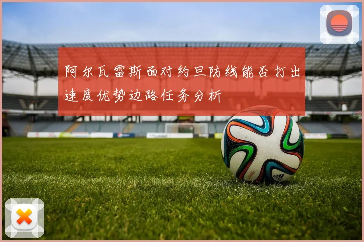 阿尔瓦雷斯面对约旦防线能否打出速度优势边路任务分析