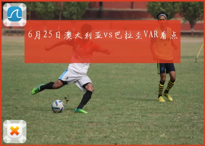 6月25日澳大利亚vs巴拉圭VAR看点